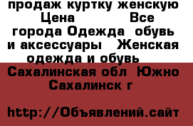 продаж куртку женскую › Цена ­ 1 500 - Все города Одежда, обувь и аксессуары » Женская одежда и обувь   . Сахалинская обл.,Южно-Сахалинск г.